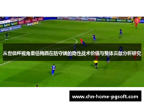 从世俱杯视角重估梅西在防守端的隐性战术价值与整体贡献分析研究