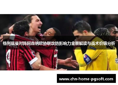 格列兹曼对阵阿森纳欧协联攻防影响力全景解读与战术价值分析