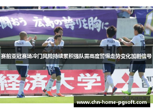赛前亚冠赛场冷门风险持续累积强队需高度警惕走势变化加剧信号