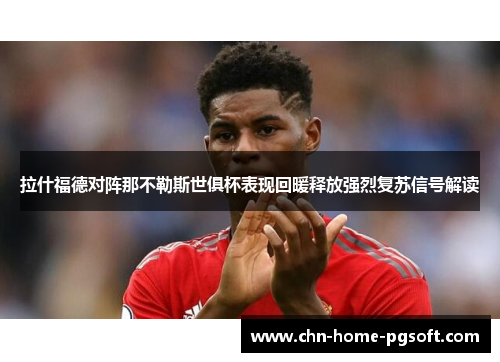 拉什福德对阵那不勒斯世俱杯表现回暖释放强烈复苏信号解读