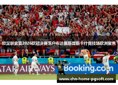 欧足联官宣2026欧冠决赛落户布达佩斯普斯卡什竞技场欧洲聚焦