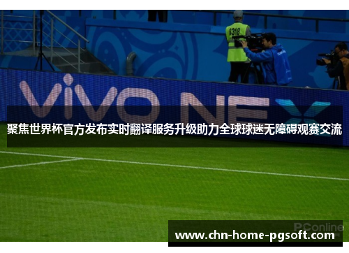 聚焦世界杯官方发布实时翻译服务升级助力全球球迷无障碍观赛交流