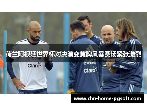 荷兰阿根廷世界杯对决演变黄牌风暴赛场紧张激烈