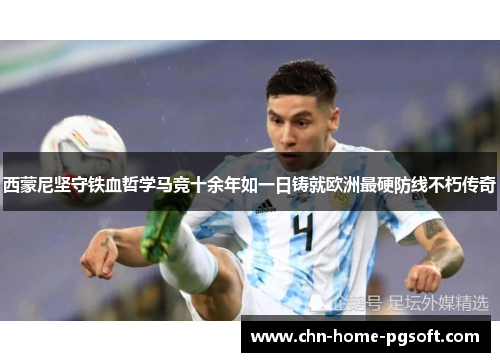 西蒙尼坚守铁血哲学马竞十余年如一日铸就欧洲最硬防线不朽传奇