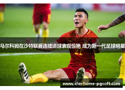 马尔科姆在沙特联赛连续进球表现惊艳 成为新一代足球明星