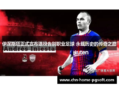 伊涅斯塔正式宣布退役告别职业足球 永载历史的传奇之路