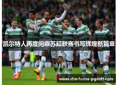 凯尔特人再度问鼎苏超联赛书写辉煌新篇章