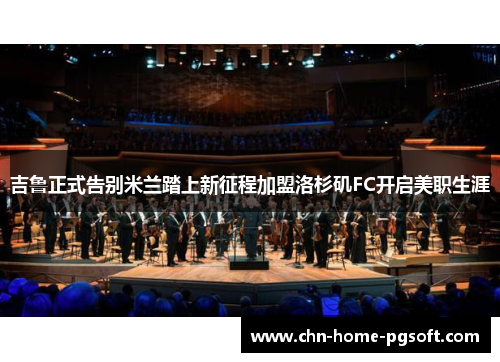 吉鲁正式告别米兰踏上新征程加盟洛杉矶FC开启美职生涯