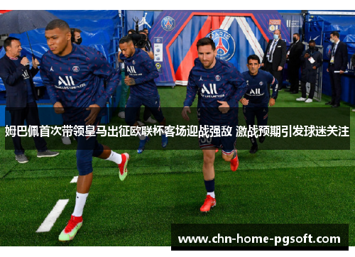 姆巴佩首次带领皇马出征欧联杯客场迎战强敌 激战预期引发球迷关注